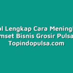 Tutorial Lengkap Cara Meningkatkan Omset Bisnis Grosir Pulsa