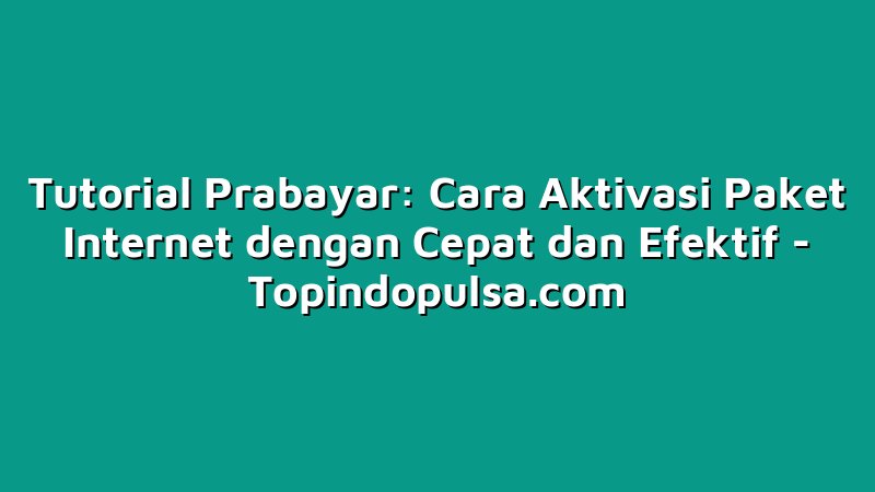 Tutorial Prabayar: Cara Aktivasi Paket Internet dengan Cepat dan Efektif