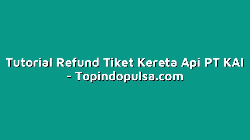 Tutorial Refund Tiket Kereta Api PT KAI