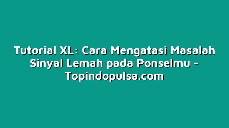 Tutorial XL: Cara Mengatasi Masalah Sinyal Lemah pada Ponselmu
