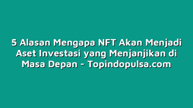5 Alasan Mengapa NFT Akan Menjadi Aset Investasi yang Menjanjikan di Masa Depan