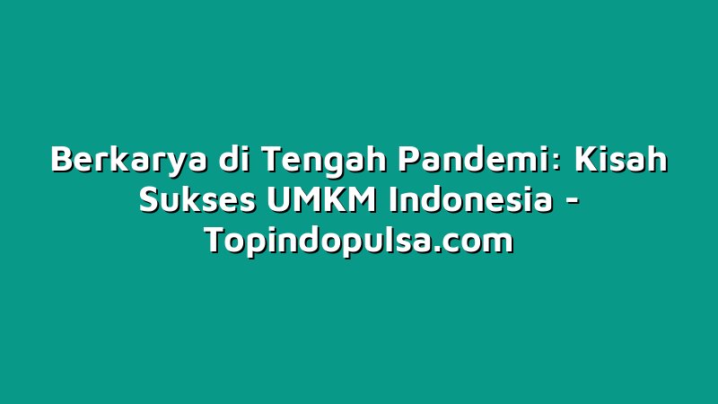 Berkarya di Tengah Pandemi: Kisah Sukses UMKM Indonesia