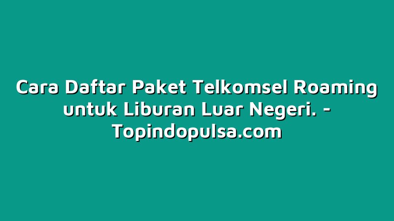 Cara Daftar Paket Telkomsel Roaming untuk Liburan Luar Negeri.
