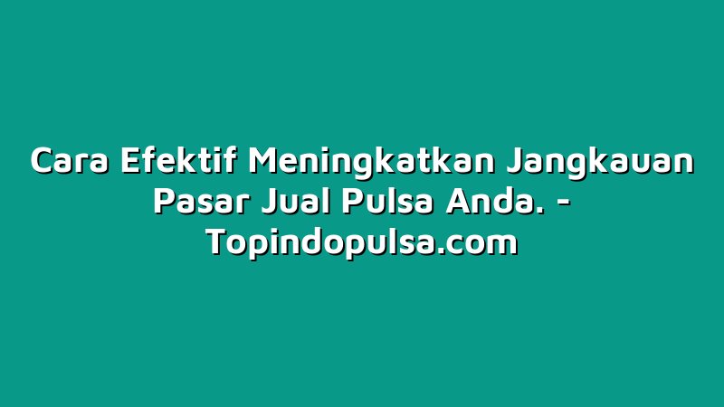 Cara Efektif Meningkatkan Jangkauan Pasar Jual Pulsa Anda.