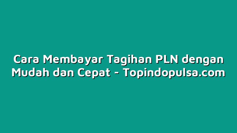 Cara Membayar Tagihan PLN dengan Mudah dan Cepat