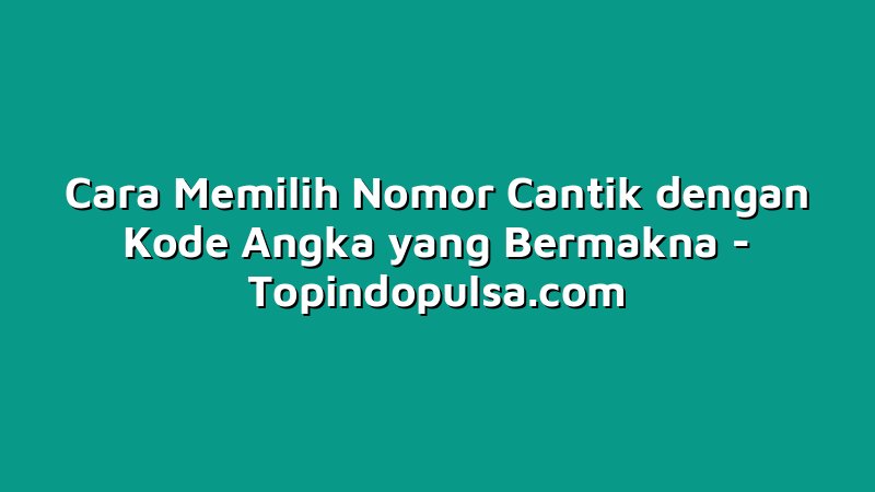 Cara Memilih Nomor Cantik dengan Kode Angka yang Bermakna