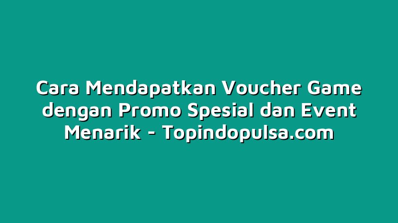 Cara Mendapatkan Voucher Game dengan Promo Spesial dan Event Menarik