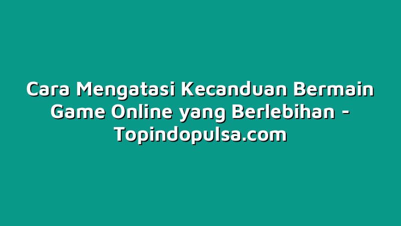 Cara Mengatasi Kecanduan Bermain Game Online yang Berlebihan