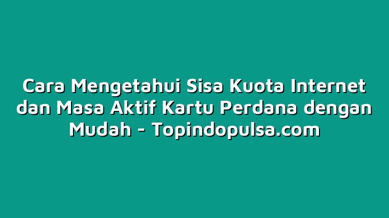 Cara Mengetahui Sisa Kuota Internet dan Masa Aktif Kartu Perdana dengan Mudah
