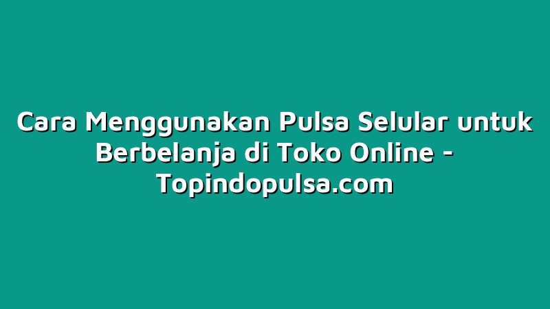Cara Menggunakan Pulsa Selular untuk Berbelanja di Toko Online