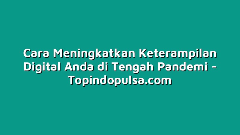 Cara Meningkatkan Keterampilan Digital Anda di Tengah Pandemi