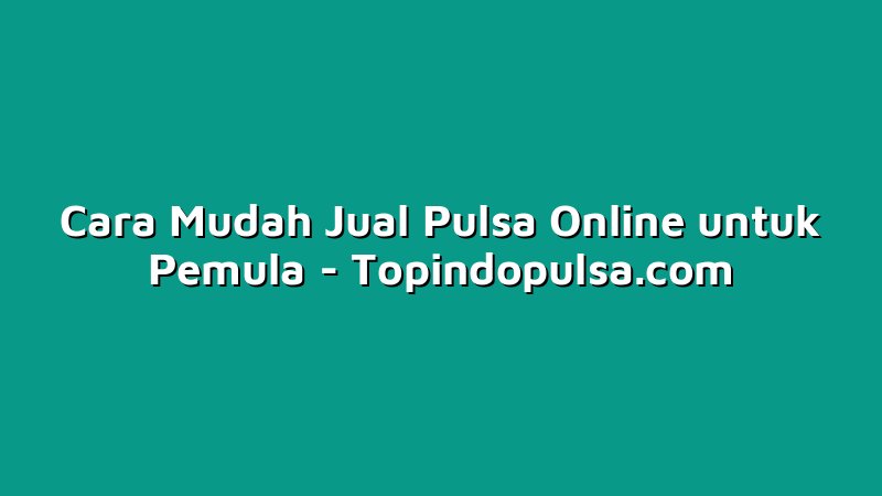 Cara Mudah Jual Pulsa Online untuk Pemula