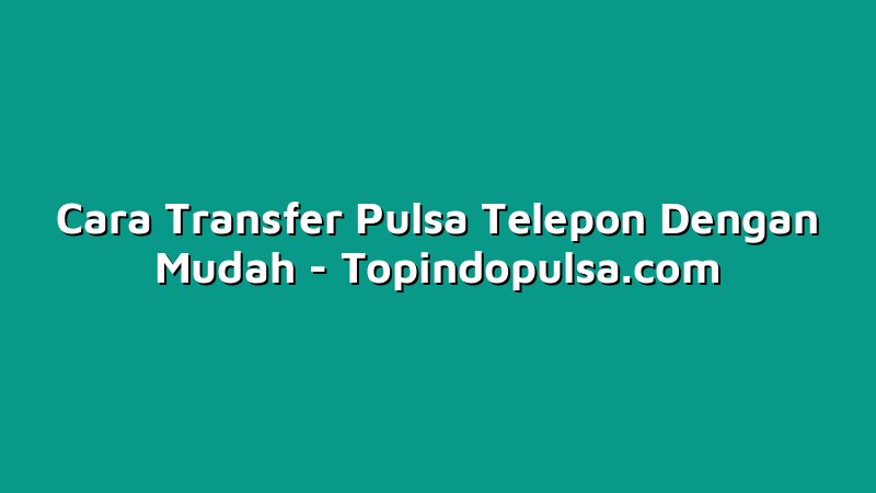 Cara Transfer Pulsa Telepon Dengan Mudah