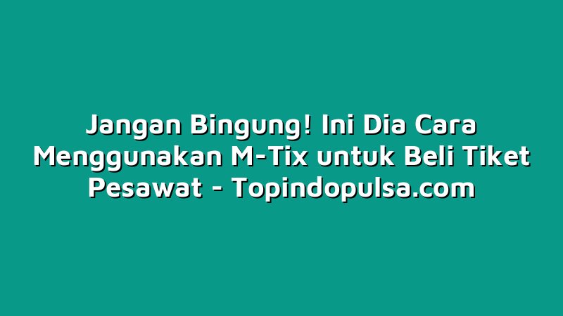Jangan Bingung! Ini Dia Cara Menggunakan M-Tix untuk Beli Tiket Pesawat