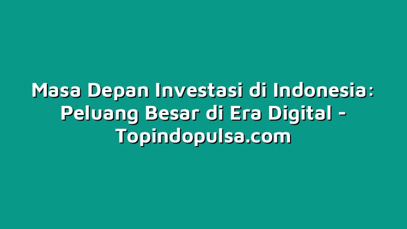 Masa Depan Investasi di Indonesia: Peluang Besar di Era Digital