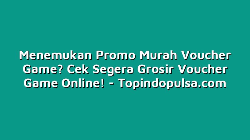 Menemukan Promo Murah Voucher Game? Cek Segera Grosir Voucher Game Online!