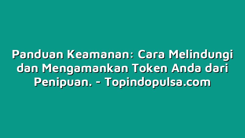 Panduan Keamanan: Cara Melindungi dan Mengamankan Token Anda dari Penipuan.