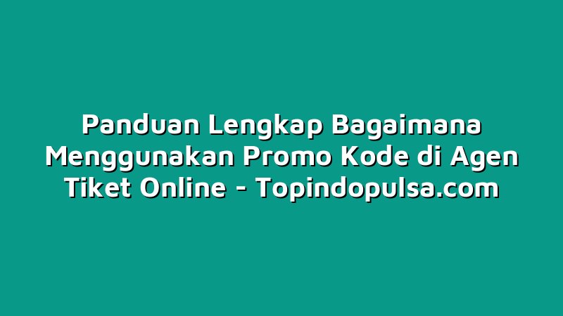 Panduan Lengkap Bagaimana Menggunakan Promo Kode di Agen Tiket Online