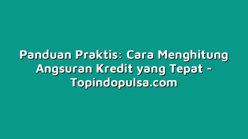 Panduan Praktis: Cara Menghitung Angsuran Kredit yang Tepat