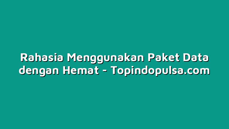 Rahasia Menggunakan Paket Data dengan Hemat