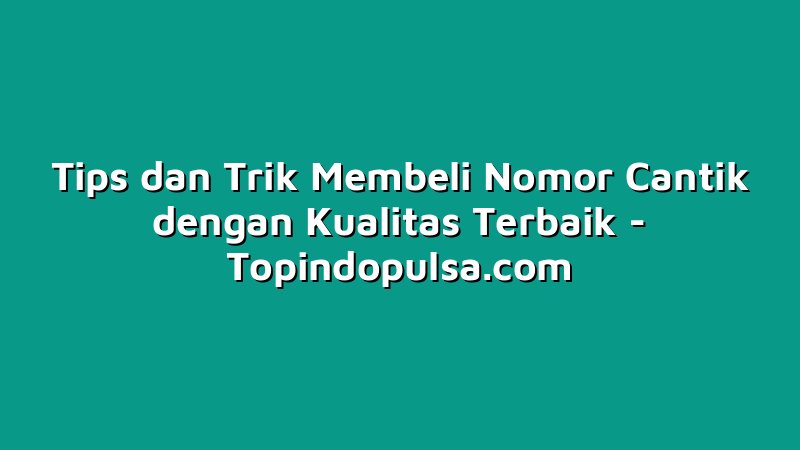 Tips dan Trik Membeli Nomor Cantik dengan Kualitas Terbaik