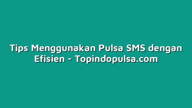 Tips Menggunakan Pulsa SMS dengan Efisien