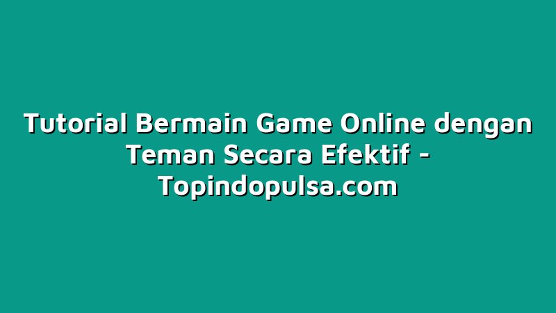 Tutorial Bermain Game Online dengan Teman Secara Efektif