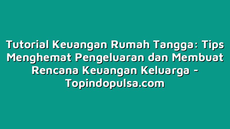 Tutorial Keuangan Rumah Tangga: Tips Menghemat Pengeluaran dan Membuat Rencana Keuangan Keluarga