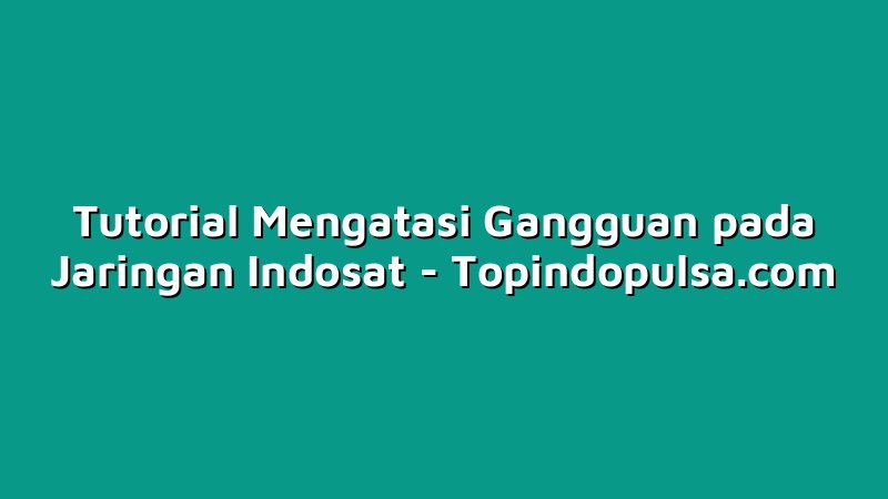 Tutorial Mengatasi Gangguan pada Jaringan Indosat