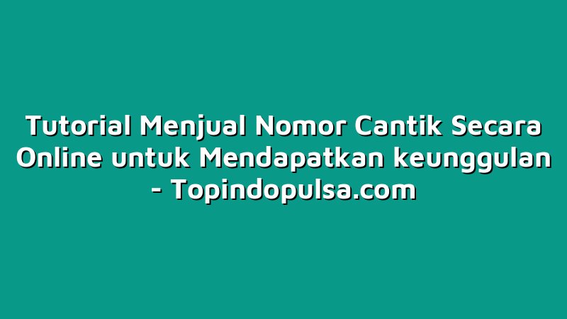 Tutorial Menjual Nomor Cantik Secara Online untuk Mendapatkan keunggulan