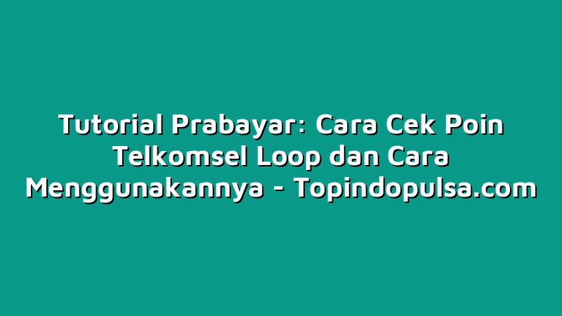 Tutorial Prabayar: Cara Cek Poin Telkomsel Loop dan Cara Menggunakannya