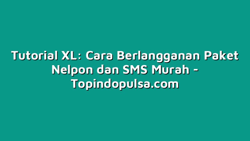 Tutorial XL: Cara Berlangganan Paket Nelpon dan SMS Murah