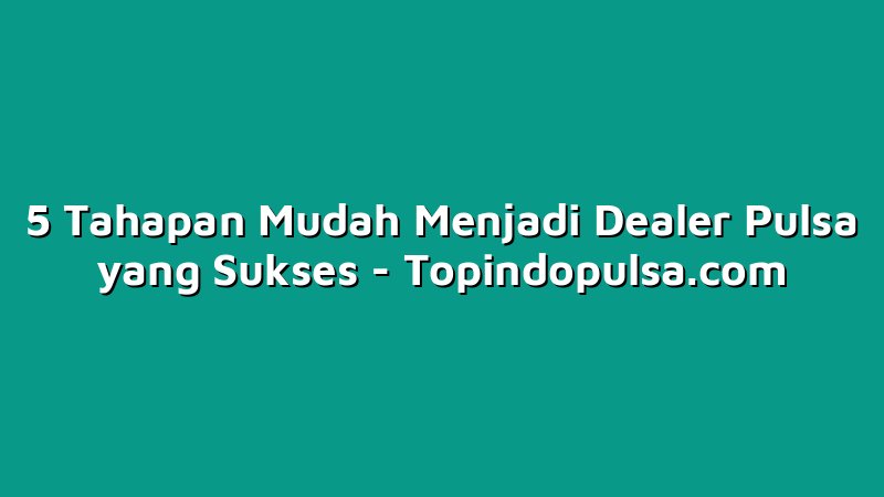 5 Tahapan Mudah Menjadi Dealer Pulsa yang Sukses