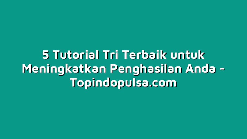 5 Tutorial Tri Terbaik untuk Meningkatkan Penghasilan Anda