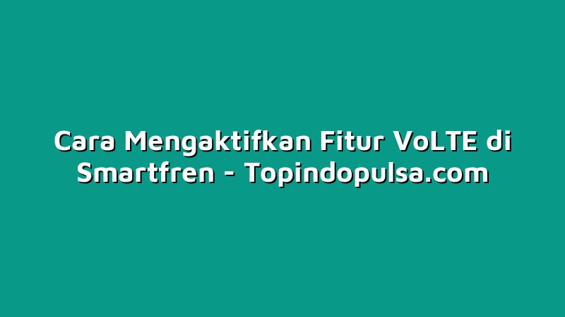 Cara Mengaktifkan Fitur VoLTE di Smartfren