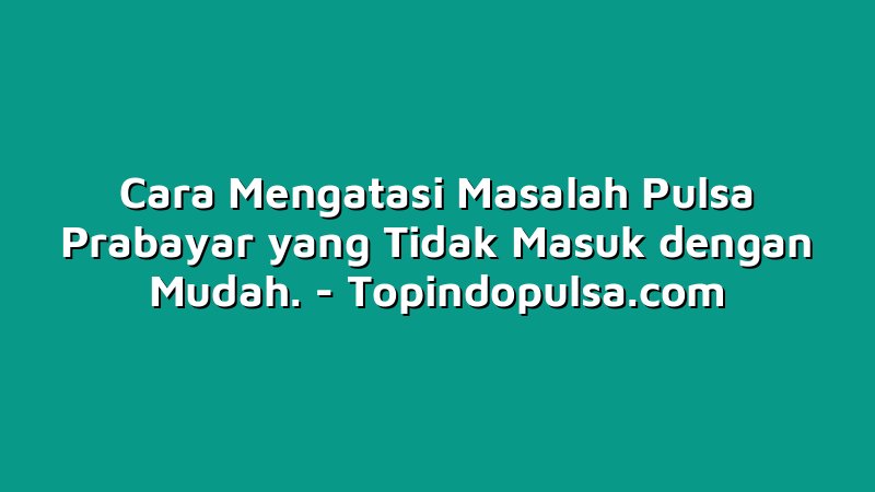 Cara Mengatasi Masalah Pulsa Prabayar yang Tidak Masuk dengan Mudah.