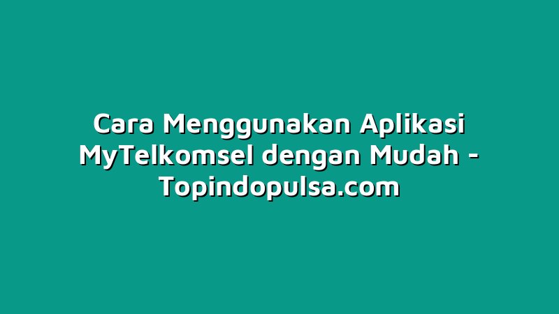 Cara Menggunakan Aplikasi MyTelkomsel dengan Mudah