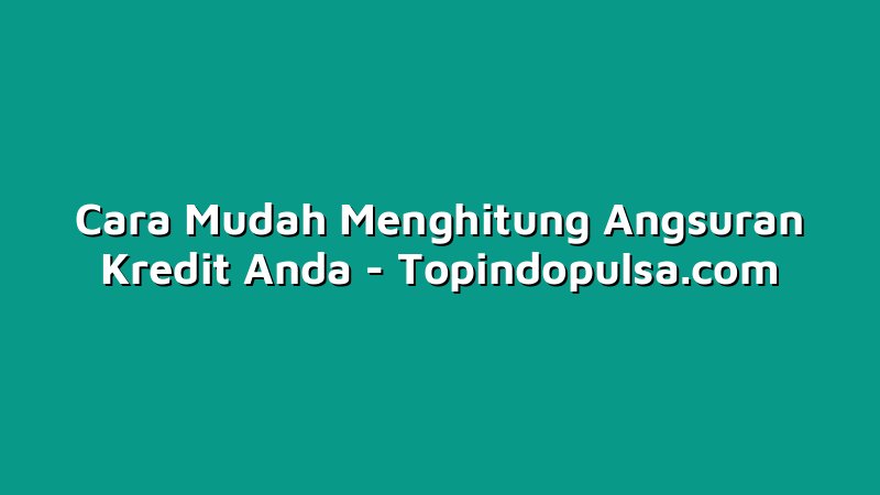 Cara Mudah Menghitung Angsuran Kredit Anda