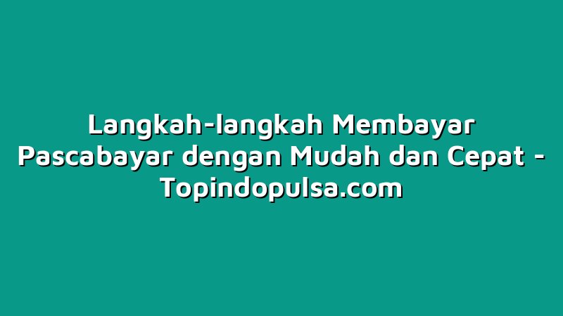 Langkah-langkah Membayar Pascabayar dengan Mudah dan Cepat
