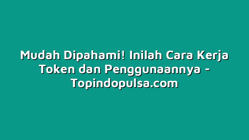 Mudah Dipahami! Inilah Cara Kerja Token dan Penggunaannya