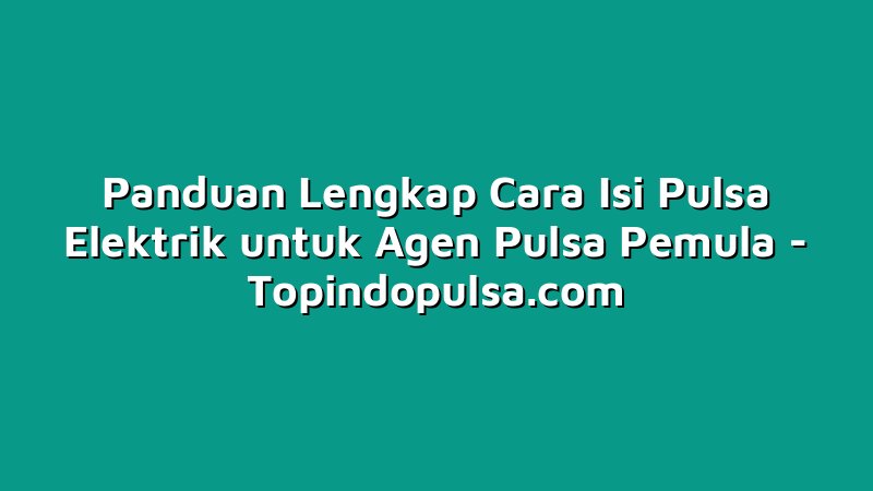 Panduan Lengkap Cara Isi Pulsa Elektrik untuk Agen Pulsa Pemula