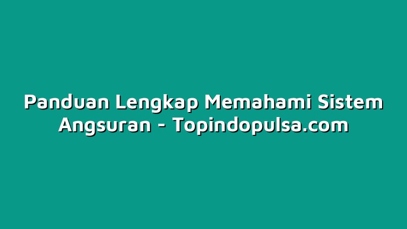Panduan Lengkap Memahami Sistem Angsuran