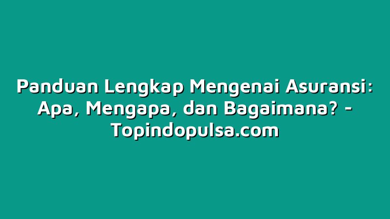 Panduan Lengkap Mengenai Asuransi: Apa, Mengapa, dan Bagaimana?