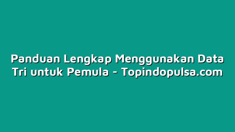 Panduan Lengkap Menggunakan Data Tri untuk Pemula