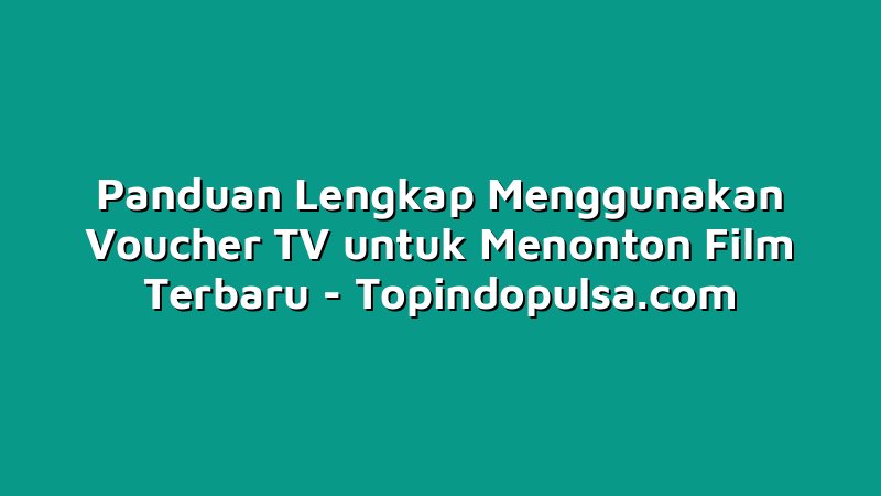 Panduan Lengkap Menggunakan Voucher TV untuk Menonton Film Terbaru