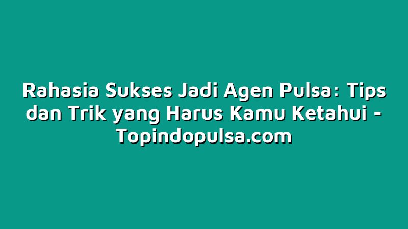 Rahasia Sukses Jadi Agen Pulsa: Tips dan Trik yang Harus Kamu Ketahui