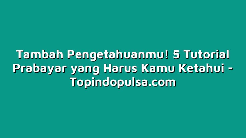 Tambah Pengetahuanmu! 5 Tutorial Prabayar yang Harus Kamu Ketahui