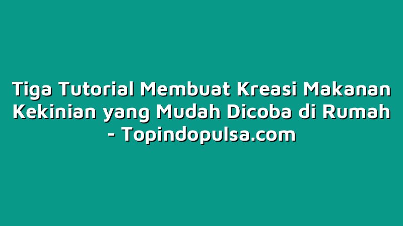 Tiga Tutorial Membuat Kreasi Makanan Kekinian yang Mudah Dicoba di Rumah