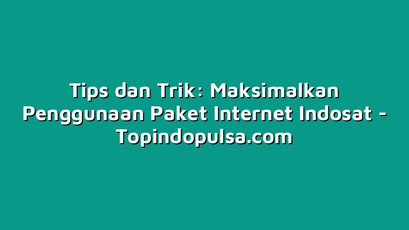 Tips dan Trik: Maksimalkan Penggunaan Paket Internet Indosat