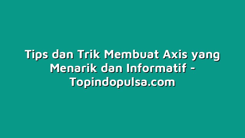 Tips dan Trik Membuat Axis yang Menarik dan Informatif